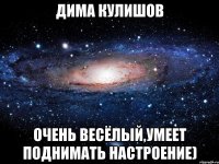 дима кулишов очень весёлый,умеет поднимать настроение)