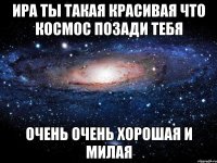 ира ты такая красивая что космос позади тебя очень очень хорошая и милая