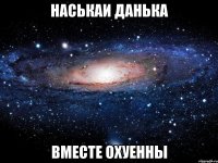 наськаи данька вместе охуенны