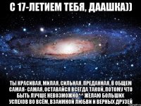 с 17-летием тебя, даашка)) ты красивая, милая, сильная, преданная, в общем самая- самая, оставайся всегда такой, потому что быть лучше невозможно^^ желаю больших успехов во всём, взаимной любви и верных друзей