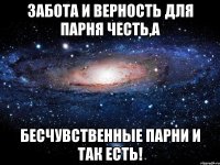 забота и верность для парня честь,а бесчувственные парни и так есть!