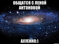 общатся с леной антоновой ахуенно:)