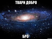 твари добро бро*