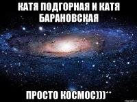 катя подгорная и катя барановская просто космос)))**