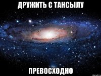 дружить с тансылу превосходно