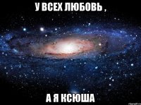 у всех любовь , а я ксюша