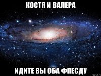 костя и валера идите вы оба фпесду