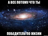 а все потому что ты победитель по жизни