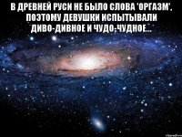 в древней руси не было слова 'оргазм', поэтому девушки испытывали диво-дивное и чудо-чудное... 