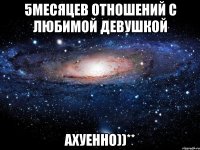 5месяцев отношений с любимой девушкой ахуенно))**