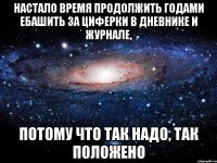 настало время продолжить годами ебашить за циферки в дневнике и журнале, потому что так надо, так положено