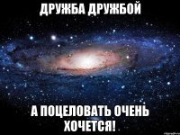 дружба дружбой а поцеловать очень хочется!