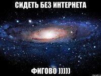 сидеть без интернета фигово )))))