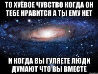 то хуёвое чувство когда он тебе нравится а ты ему нет и когда вы гуляете люди думают что вы вместе