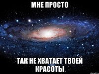 мне просто так не хватает твоей красоты