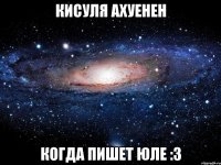 кисуля ахуенен когда пишет юле :3