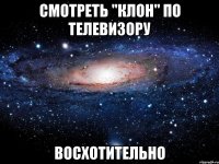 смотреть "клон" по телевизору восхотительно