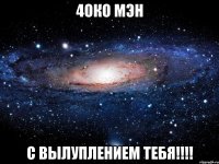 4око мэн с вылуплением тебя!!!