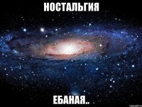 ностальгия ебаная..