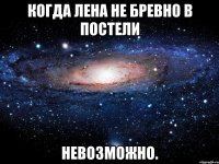 когда лена не бревно в постели невозможно.