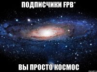 подписчики fpb* вы просто космос