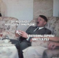 У половины европы имеется PS3 Да? Надо будет наподдать сониблядям.