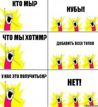 Кто мы? Нубы! Что мы хотим? Добавить всех топов У нас это получиться? Нет!