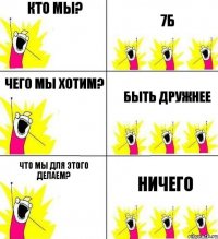 Кто мы? 7б чего мы хотим? быть дружнее что мы для этого делаем? ничего