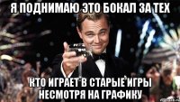 я поднимаю это бокал за тех кто играет в старые игры несмотря на графику