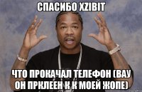 спасибо xzibit что прокачал телефон (вау он прклеен к к моей жопе)