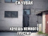 єй чувак хочешь немного грусти?