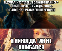 я думал, что теперь появится намного больше времени – ведь теперь осталось в 2 раза меньше человек я никогда так не ошибался