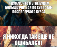 Я ДУМАЛ, ЧТО МЫ НЕ БУДЕМ БОЛЬШЕ УЧИТЬСЯ ПО СУББОТАМ ПОСЛЕ ПЕРВОГО КУРСА Я НИКОГДА ТАК ЕЩЕ НЕ ОШИБАЛСЯ!