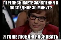 переписываете заявления в последние 30 минут? я тоже люблю рисковать