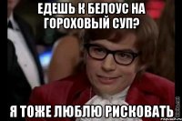 едешь к белоус на гороховый суп? я тоже люблю рисковать