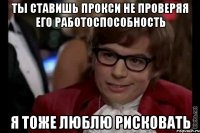 ты ставишь прокси не проверяя его работоспособность я тоже люблю рисковать