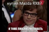 купил Mazda RX8? я тоже люблю рисковать