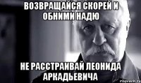 возвращайся скорей и обними надю не расстраивай леонида аркадьевича