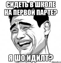 сидеть в школе на первой парте? я шо идилт?