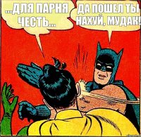 ...для парня честь... Да пошел ты нахуй, мудак!