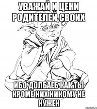 уважай и цени родителей своих ибо долбаеб как ты кроме них никому не нужен