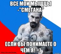 все мои мыщцы -"сметана" если вы понимаете о чём я! =)