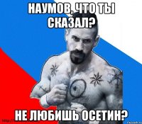 наумов, что ты сказал? не любишь осетин?