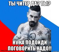 ты читер да? ты? ну ка подойди поговорить надо!!