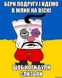 бери подругу і йдемо в млин на віскі щоб ноги були слизьки