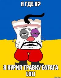 я где я? я курил травку бугага lol!