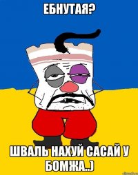 ебнутая? шваль нахуй сасай у бомжа..)