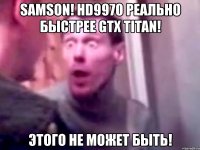 samson! hd9970 реально быстрее gtx titan! этого не может быть!