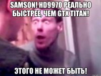 samson! hd9970 реально быстрее, чем gtx titan! этого не может быть!