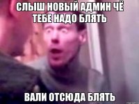 слыш новый админ чё тебе надо блять вали отсюда блять